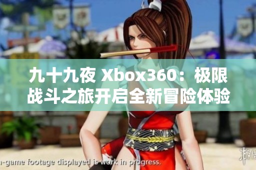九十九夜 Xbox360：极限战斗之旅开启全新冒险体验