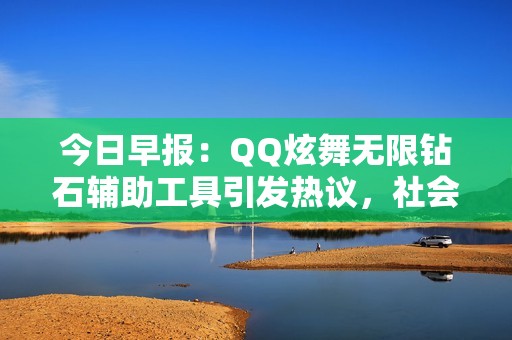 今日早报：QQ炫舞无限钻石辅助工具引发热议，社会新闻聚焦