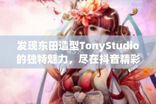 发现东田造型TonyStudio的独特魅力，尽在抖音精彩瞬间