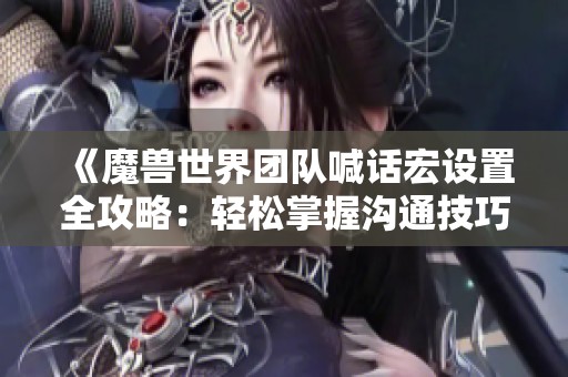 《魔兽世界团队喊话宏设置全攻略：轻松掌握沟通技巧》