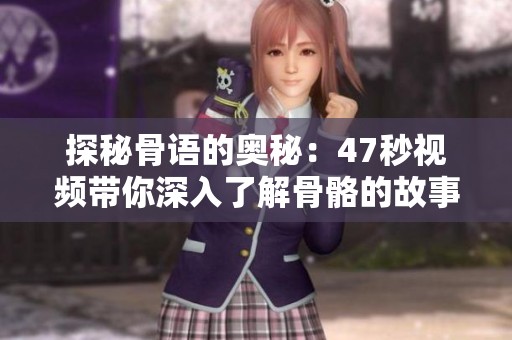 探秘骨语的奥秘：47秒视频带你深入了解骨骼的故事