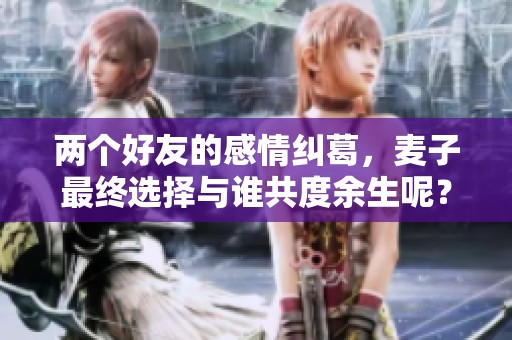 两个好友的感情纠葛，麦子最终选择与谁共度余生呢？