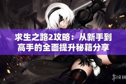 求生之路2攻略：从新手到高手的全面提升秘籍分享