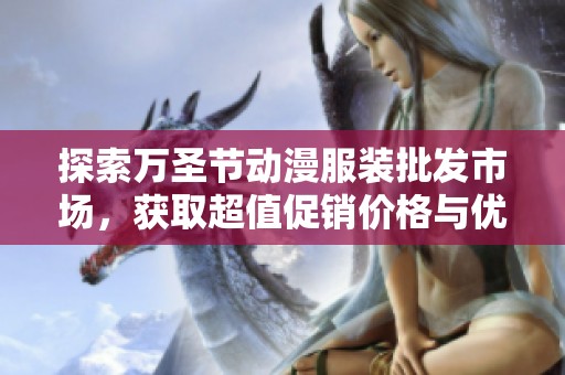 探索万圣节动漫服装批发市场，获取超值促销价格与优质产地货源