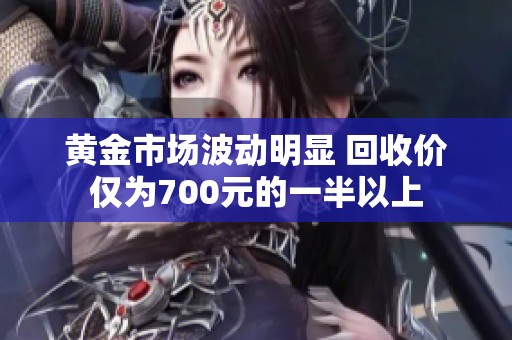 黄金市场波动明显 回收价仅为700元的一半以上