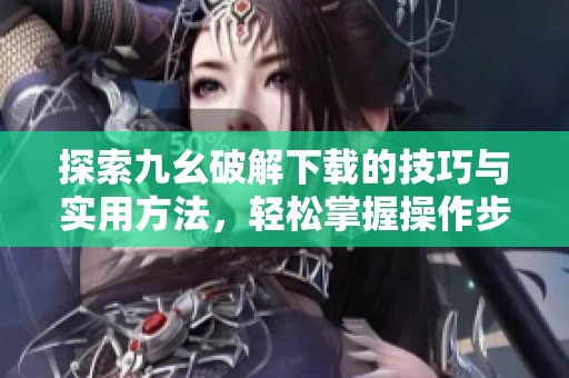 探索九幺破解下载的技巧与实用方法，轻松掌握操作步骤