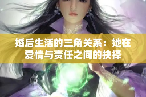 婚后生活的三角关系：她在爱情与责任之间的抉择