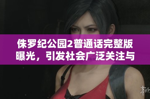 侏罗纪公园2普通话完整版曝光，引发社会广泛关注与热议