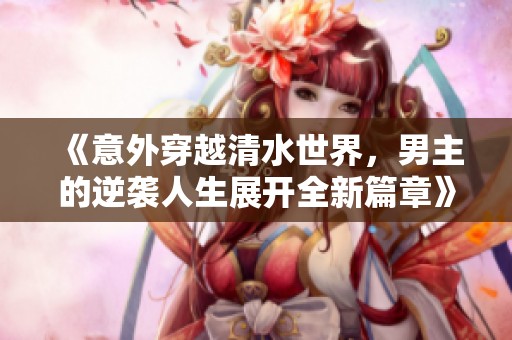《意外穿越清水世界，男主的逆袭人生展开全新篇章》