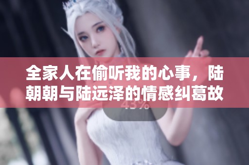 全家人在偷听我的心事，陆朝朝与陆远泽的情感纠葛故事