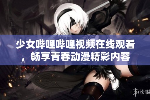 少女哔哩哔哩视频在线观看，畅享青春动漫精彩内容