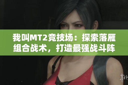 我叫MT2竞技场：探索落雁组合战术，打造最强战斗阵容秘诀