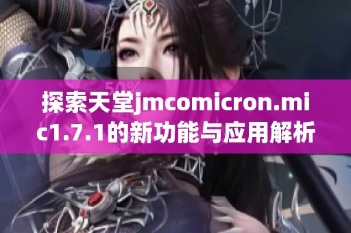 探索天堂jmcomicron.mic1.7.1的新功能与应用解析