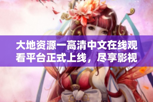大地资源一高清中文在线观看平台正式上线，尽享影视盛宴