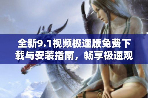 全新9.1视频极速版免费下载与安装指南，畅享极速观看体验