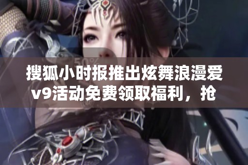 搜狐小时报推出炫舞浪漫爱v9活动免费领取福利，抢先体验精彩内容
