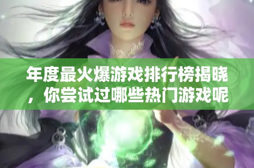 年度最火爆游戏排行榜揭晓，你尝试过哪些热门游戏呢？