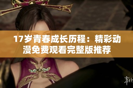 17岁青春成长历程：精彩动漫免费观看完整版推荐
