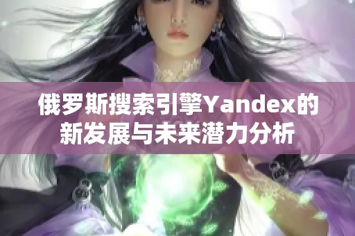 俄罗斯搜索引擎Yandex的新发展与未来潜力分析