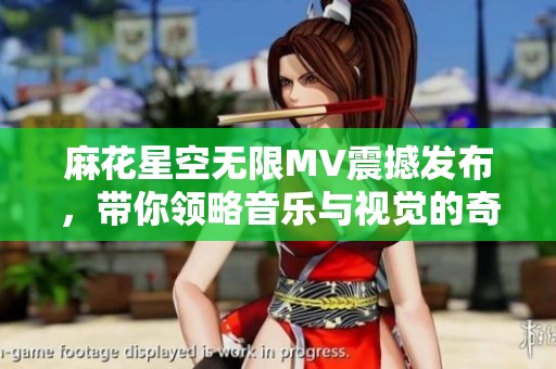 麻花星空无限MV震撼发布，带你领略音乐与视觉的奇幻之旅