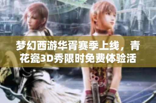 梦幻西游华胥赛季上线，青花瓷3D秀限时免费体验活动即将开启!