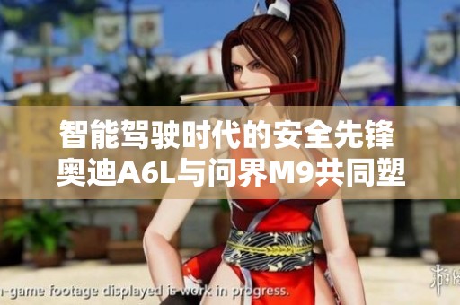 智能驾驶时代的安全先锋 奥迪A6L与问界M9共同塑造五星安全传奇