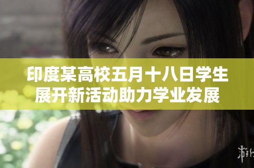 印度某高校五月十八日学生展开新活动助力学业发展