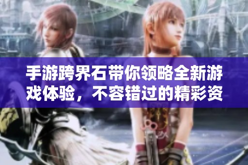 手游跨界石带你领略全新游戏体验，不容错过的精彩资讯分享