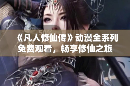 《凡人修仙传》动漫全系列免费观看，畅享修仙之旅