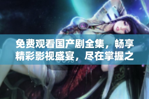 免费观看国产剧全集，畅享精彩影视盛宴，尽在掌握之中