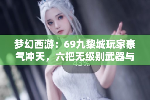 梦幻西游：69九黎城玩家豪气冲天，六把无级别武器与全4赐宝宝震撼登场