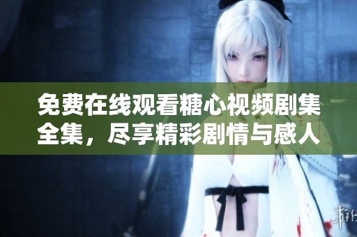 免费在线观看糖心视频剧集全集，尽享精彩剧情与感人故事
