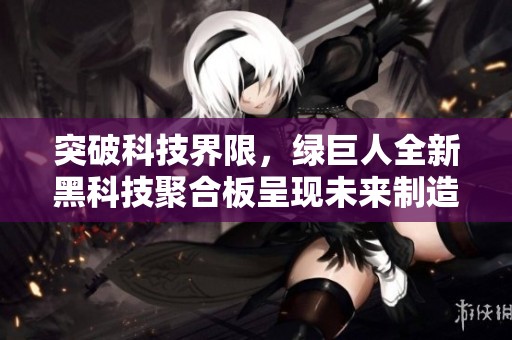 突破科技界限，绿巨人全新黑科技聚合板呈现未来制造新可能