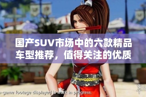 国产SUV市场中的六款精品车型推荐，值得关注的优质选择