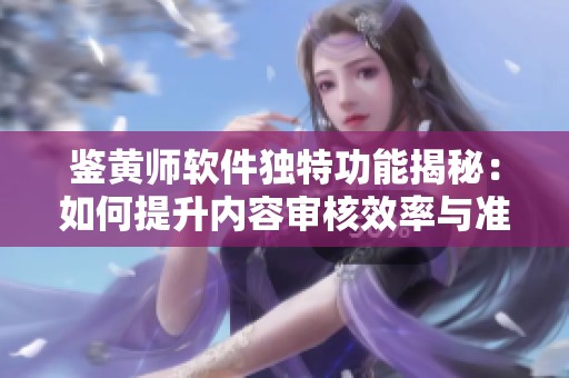 鉴黄师软件独特功能揭秘：如何提升内容审核效率与准确性