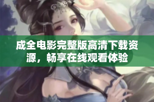 成全电影完整版高清下载资源，畅享在线观看体验