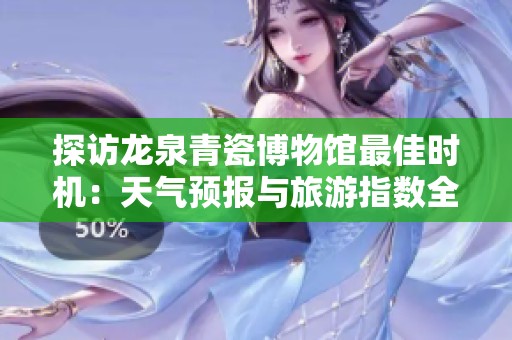 探访龙泉青瓷博物馆最佳时机：天气预报与旅游指数全面解析