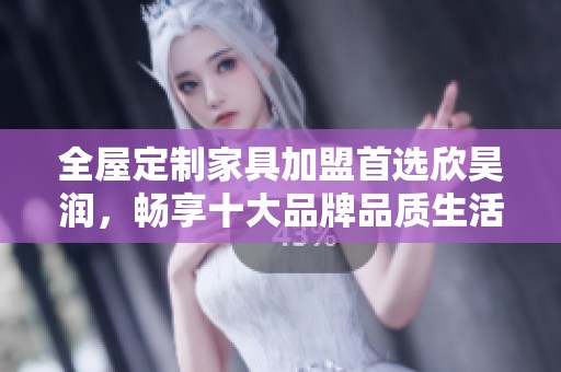 全屋定制家具加盟首选欣昊润，畅享十大品牌品质生活