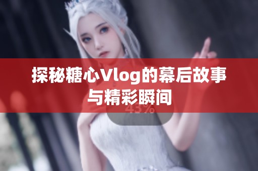 探秘糖心Vlog的幕后故事与精彩瞬间