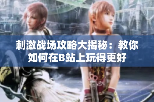 刺激战场攻略大揭秘：教你如何在B站上玩得更好
