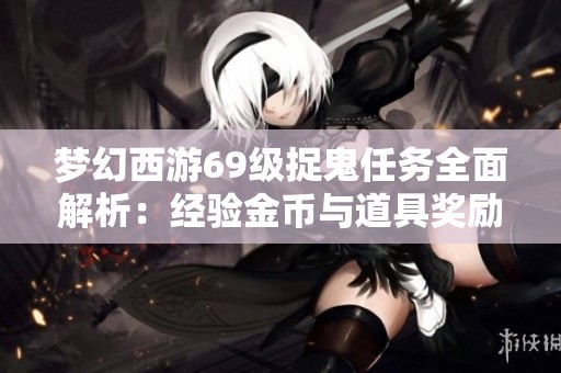 梦幻西游69级捉鬼任务全面解析：经验金币与道具奖励一网打尽