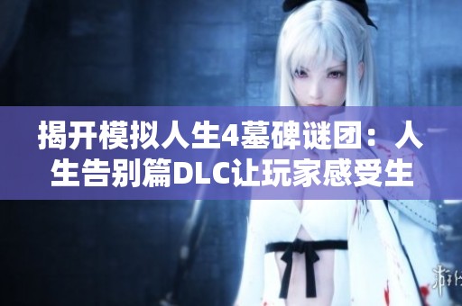 揭开模拟人生4墓碑谜团：人生告别篇DLC让玩家感受生死离别的真实经历