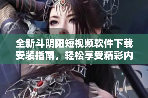 全新斗阴阳短视频软件下载安装指南，轻松享受精彩内容