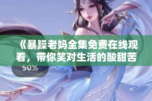 《暴躁老妈全集免费在线观看，带你笑对生活的酸甜苦辣》
