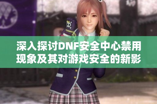 深入探讨DNF安全中心禁用现象及其对游戏安全的新影响