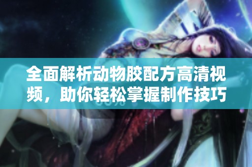 全面解析动物胶配方高清视频，助你轻松掌握制作技巧