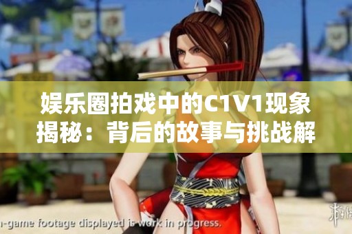 娱乐圈拍戏中的C1V1现象揭秘：背后的故事与挑战解析