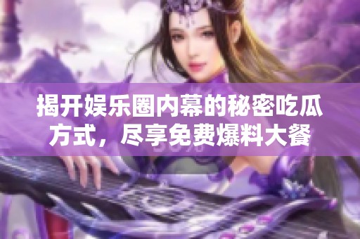 揭开娱乐圈内幕的秘密吃瓜方式，尽享免费爆料大餐