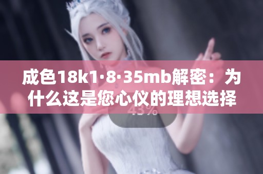 成色18k1·8·35mb解密：为什么这是您心仪的理想选择