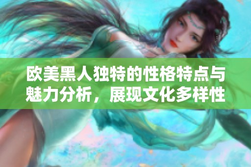 欧美黑人独特的性格特点与魅力分析，展现文化多样性的深刻影响